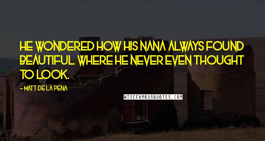 Matt De La Pena Quotes: He wondered how his nana always found beautiful where he never even thought to look.