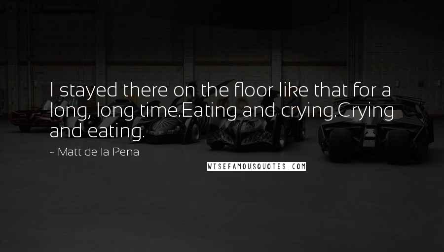 Matt De La Pena Quotes: I stayed there on the floor like that for a long, long time.Eating and crying.Crying and eating.