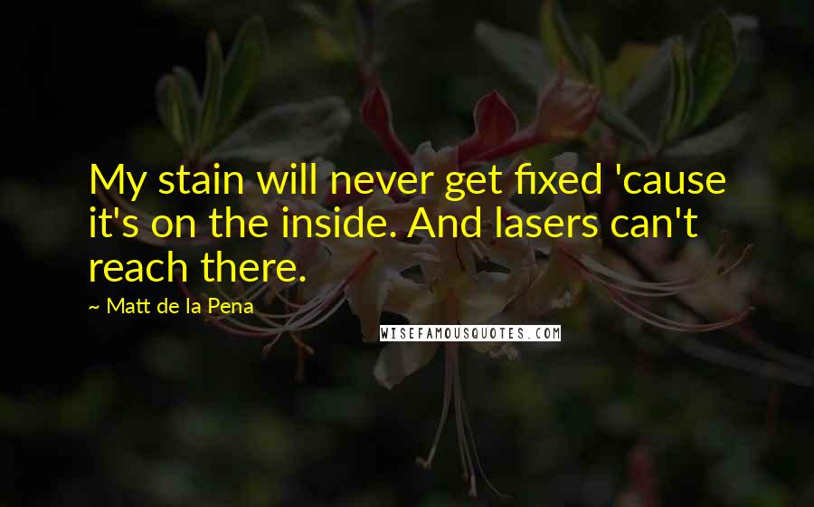 Matt De La Pena Quotes: My stain will never get fixed 'cause it's on the inside. And lasers can't reach there.