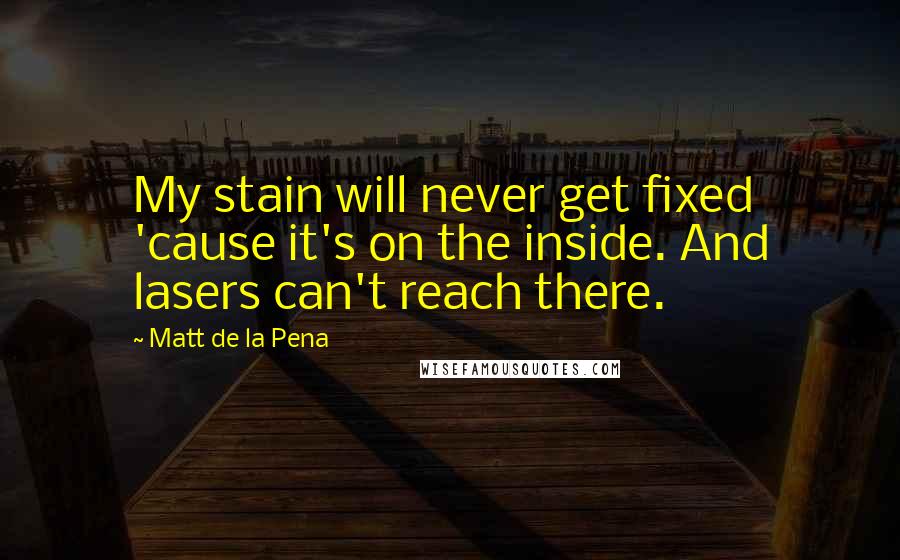 Matt De La Pena Quotes: My stain will never get fixed 'cause it's on the inside. And lasers can't reach there.