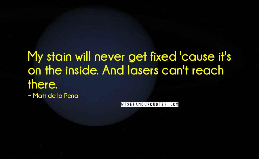 Matt De La Pena Quotes: My stain will never get fixed 'cause it's on the inside. And lasers can't reach there.