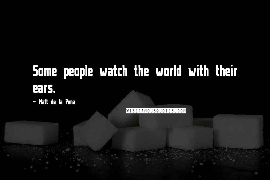 Matt De La Pena Quotes: Some people watch the world with their ears.