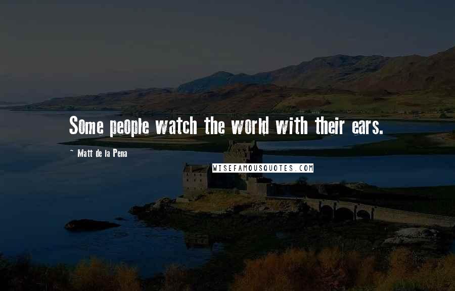 Matt De La Pena Quotes: Some people watch the world with their ears.