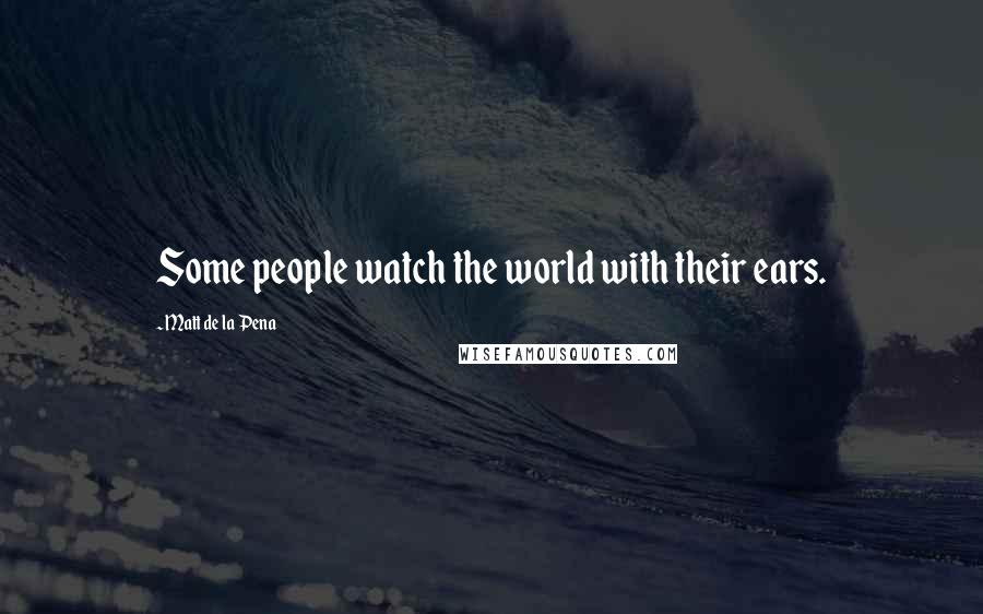 Matt De La Pena Quotes: Some people watch the world with their ears.