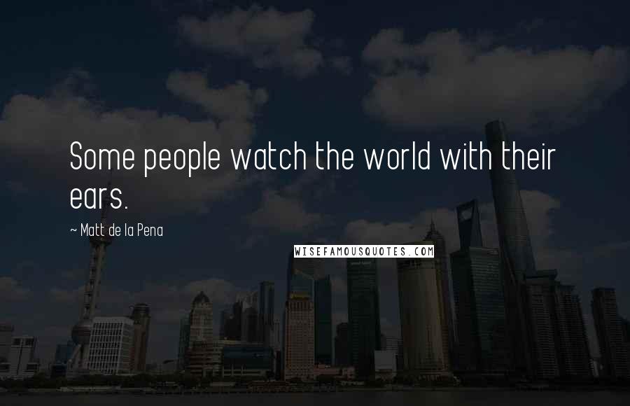 Matt De La Pena Quotes: Some people watch the world with their ears.