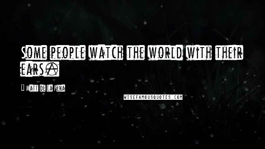 Matt De La Pena Quotes: Some people watch the world with their ears.