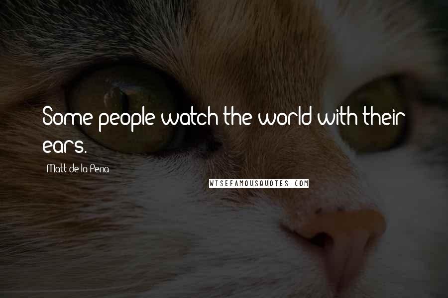 Matt De La Pena Quotes: Some people watch the world with their ears.