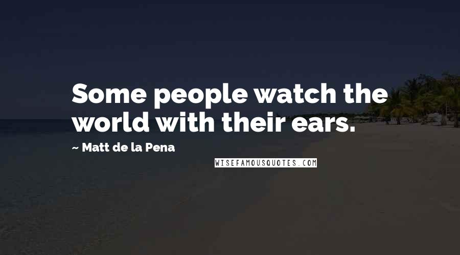 Matt De La Pena Quotes: Some people watch the world with their ears.