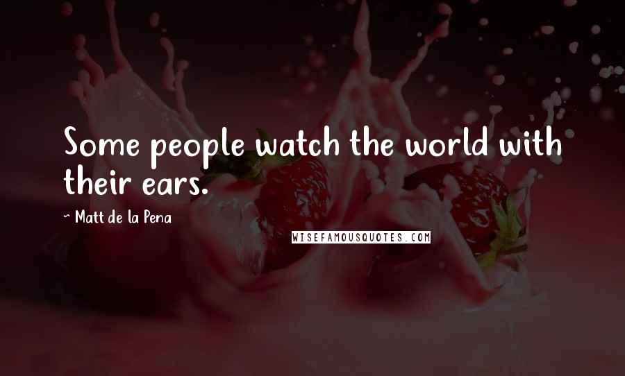 Matt De La Pena Quotes: Some people watch the world with their ears.
