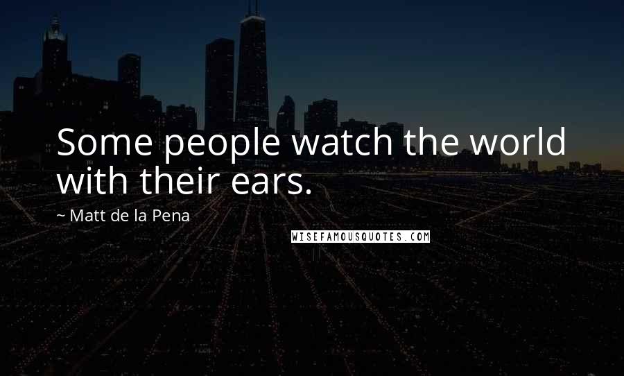 Matt De La Pena Quotes: Some people watch the world with their ears.