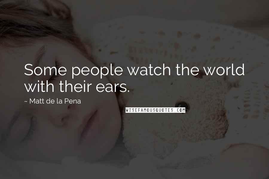 Matt De La Pena Quotes: Some people watch the world with their ears.