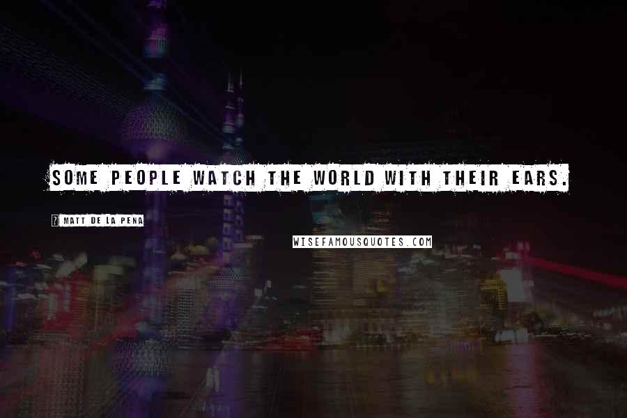 Matt De La Pena Quotes: Some people watch the world with their ears.