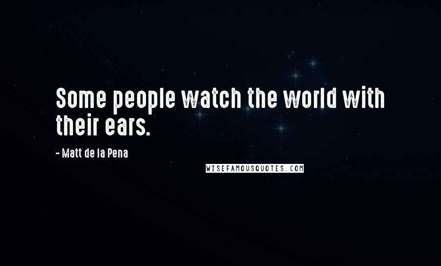 Matt De La Pena Quotes: Some people watch the world with their ears.