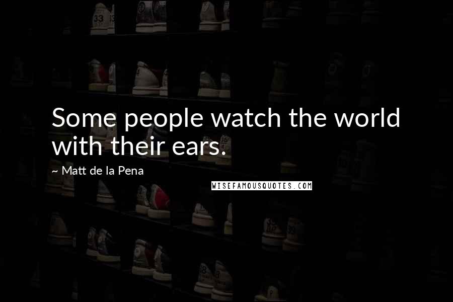 Matt De La Pena Quotes: Some people watch the world with their ears.