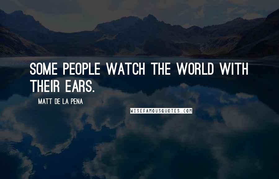 Matt De La Pena Quotes: Some people watch the world with their ears.