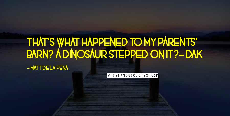 Matt De La Pena Quotes: That's what happened to my parents' barn? A dinosaur stepped on it?- Dak