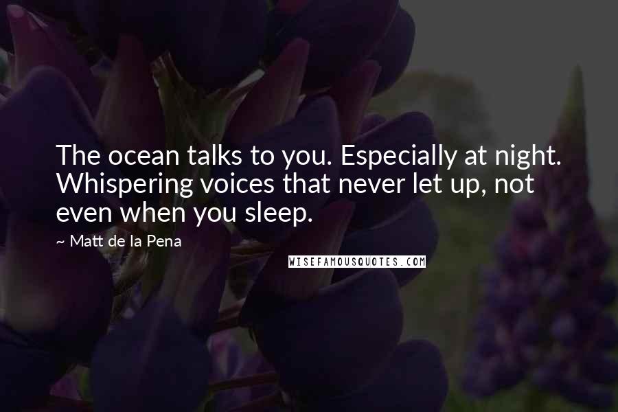 Matt De La Pena Quotes: The ocean talks to you. Especially at night. Whispering voices that never let up, not even when you sleep.
