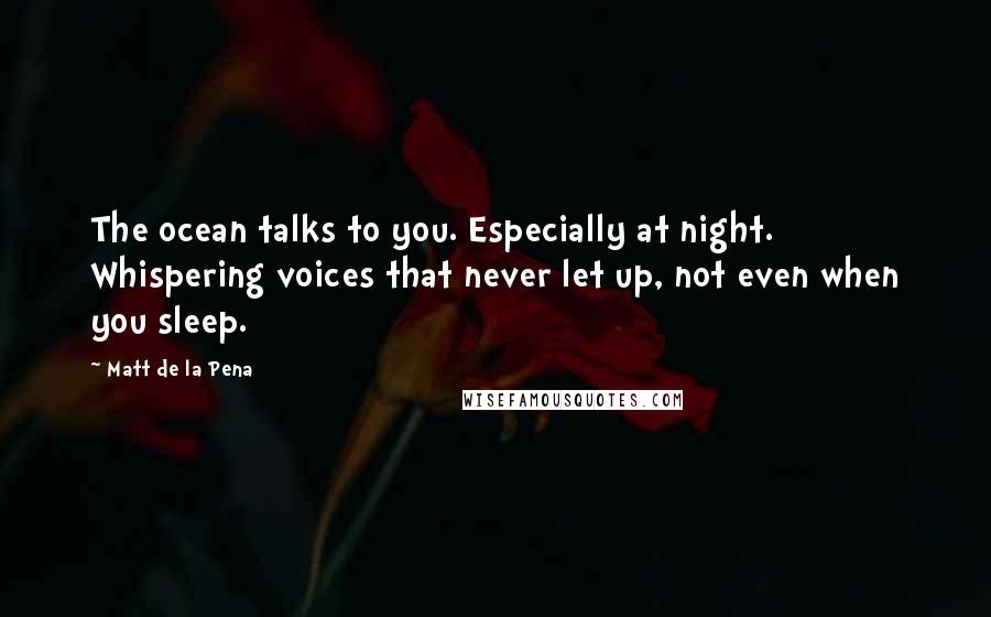 Matt De La Pena Quotes: The ocean talks to you. Especially at night. Whispering voices that never let up, not even when you sleep.