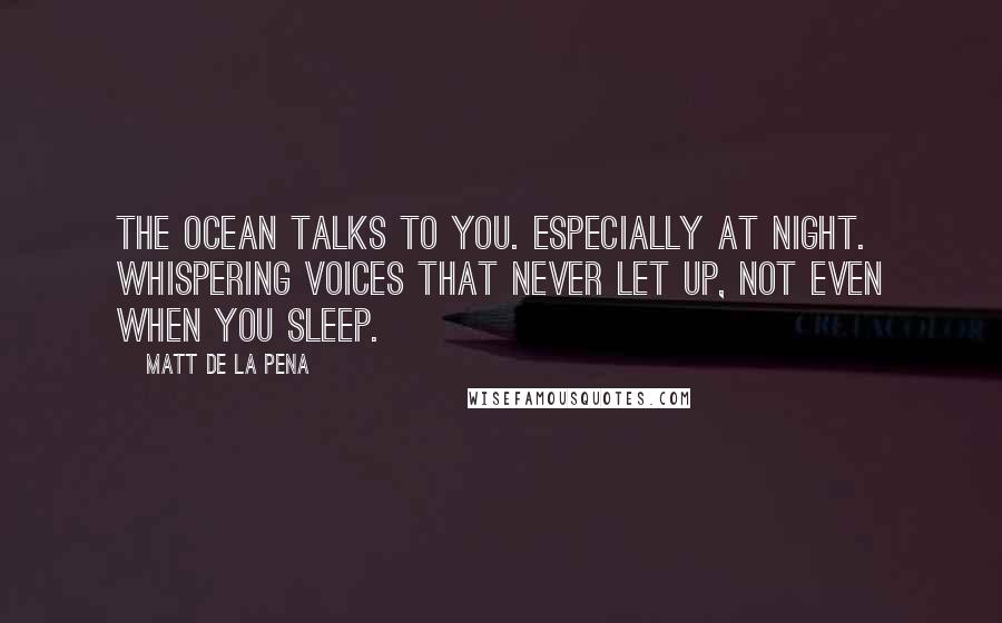 Matt De La Pena Quotes: The ocean talks to you. Especially at night. Whispering voices that never let up, not even when you sleep.