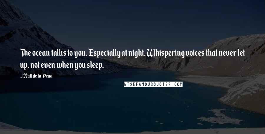 Matt De La Pena Quotes: The ocean talks to you. Especially at night. Whispering voices that never let up, not even when you sleep.