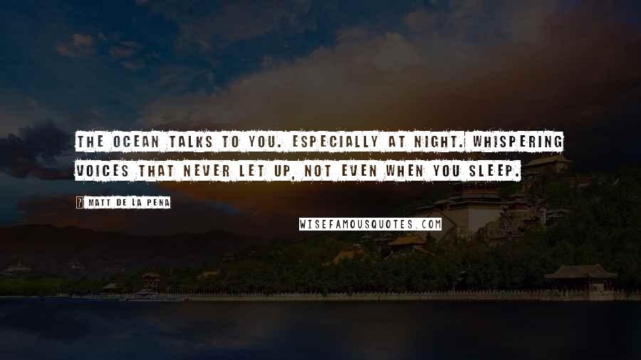 Matt De La Pena Quotes: The ocean talks to you. Especially at night. Whispering voices that never let up, not even when you sleep.