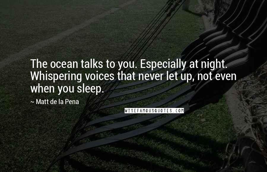 Matt De La Pena Quotes: The ocean talks to you. Especially at night. Whispering voices that never let up, not even when you sleep.