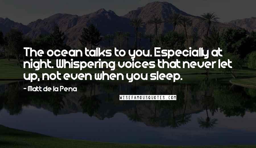 Matt De La Pena Quotes: The ocean talks to you. Especially at night. Whispering voices that never let up, not even when you sleep.