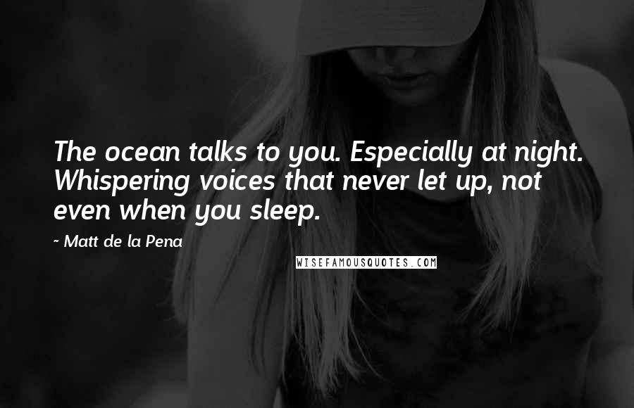 Matt De La Pena Quotes: The ocean talks to you. Especially at night. Whispering voices that never let up, not even when you sleep.