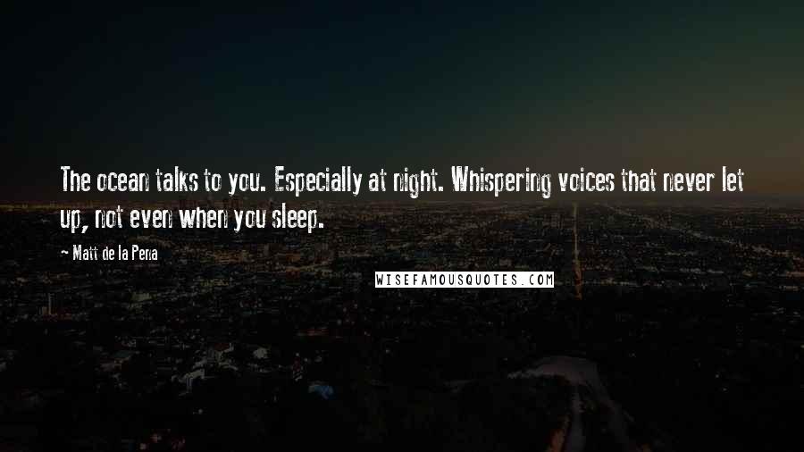 Matt De La Pena Quotes: The ocean talks to you. Especially at night. Whispering voices that never let up, not even when you sleep.