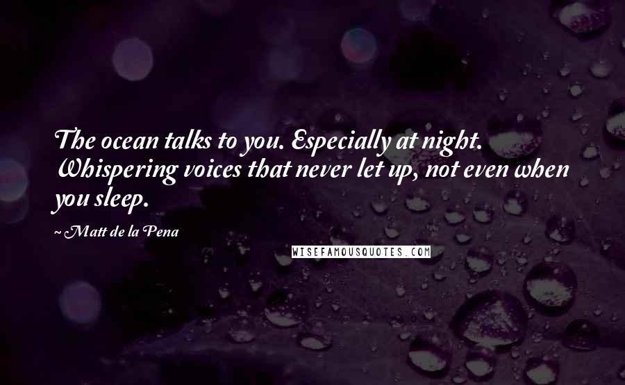 Matt De La Pena Quotes: The ocean talks to you. Especially at night. Whispering voices that never let up, not even when you sleep.