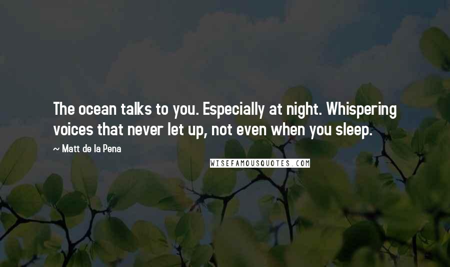 Matt De La Pena Quotes: The ocean talks to you. Especially at night. Whispering voices that never let up, not even when you sleep.