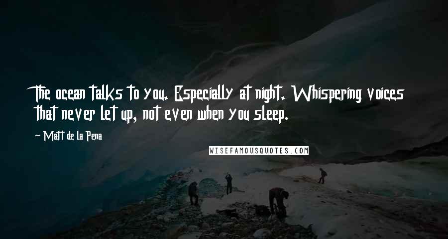 Matt De La Pena Quotes: The ocean talks to you. Especially at night. Whispering voices that never let up, not even when you sleep.