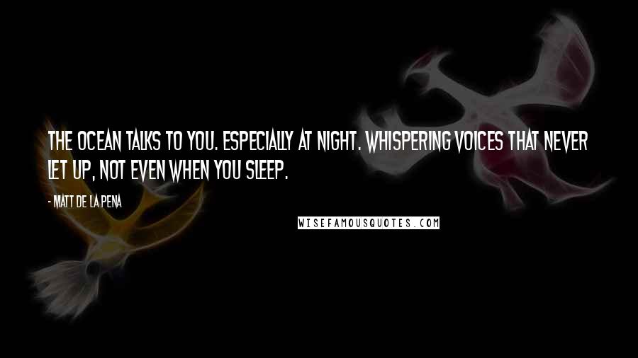 Matt De La Pena Quotes: The ocean talks to you. Especially at night. Whispering voices that never let up, not even when you sleep.