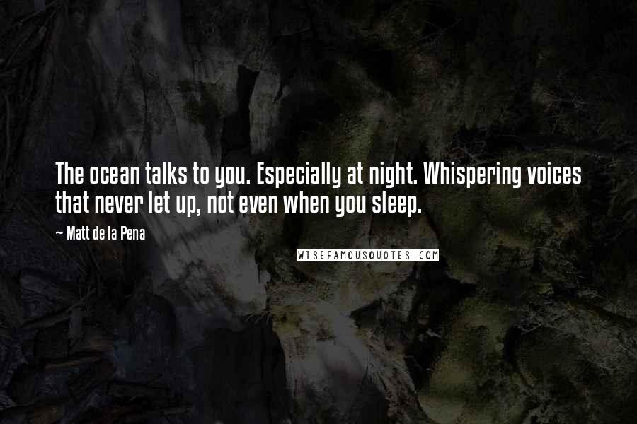 Matt De La Pena Quotes: The ocean talks to you. Especially at night. Whispering voices that never let up, not even when you sleep.