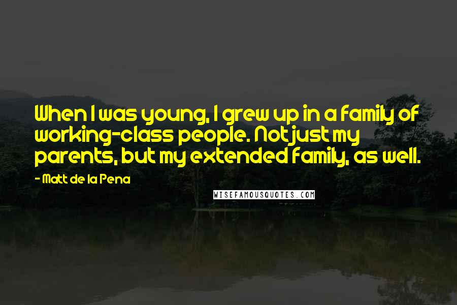 Matt De La Pena Quotes: When I was young, I grew up in a family of working-class people. Not just my parents, but my extended family, as well.