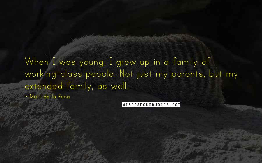 Matt De La Pena Quotes: When I was young, I grew up in a family of working-class people. Not just my parents, but my extended family, as well.