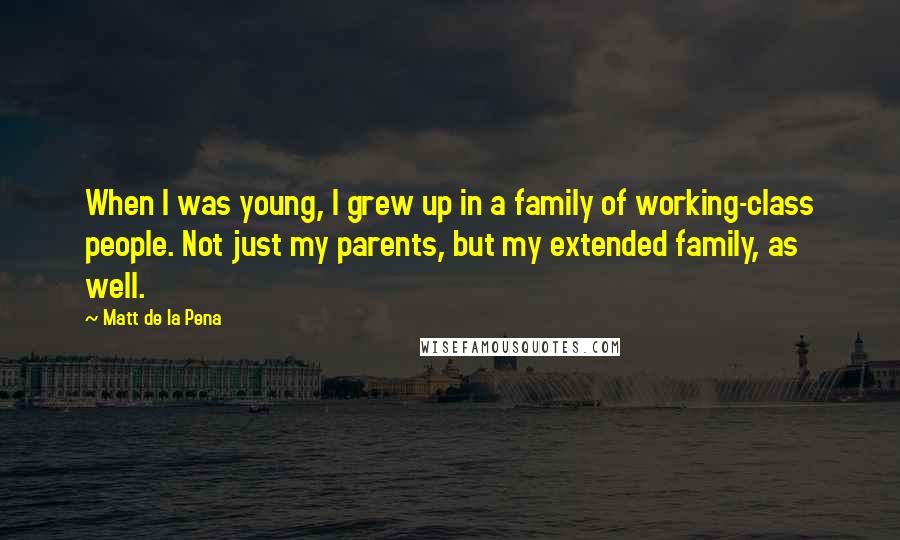 Matt De La Pena Quotes: When I was young, I grew up in a family of working-class people. Not just my parents, but my extended family, as well.