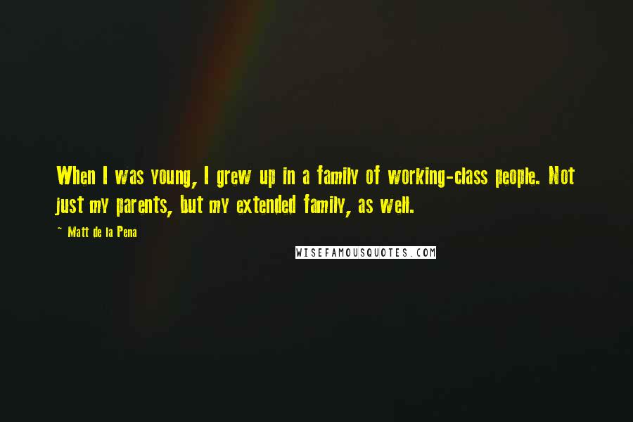 Matt De La Pena Quotes: When I was young, I grew up in a family of working-class people. Not just my parents, but my extended family, as well.