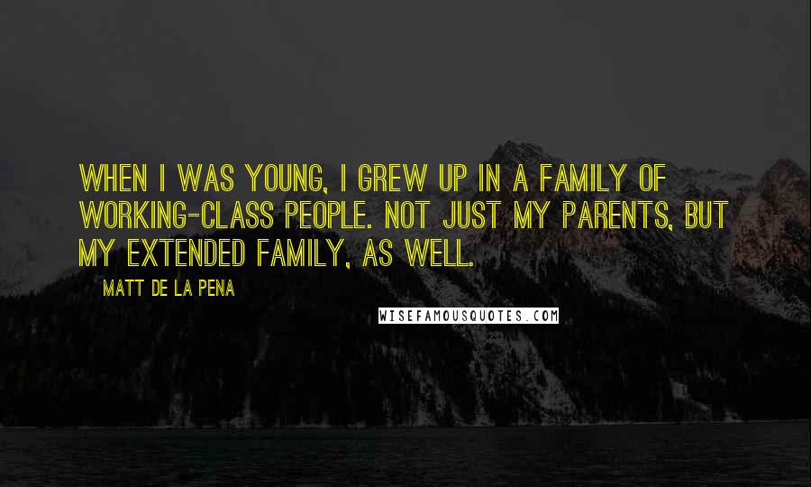 Matt De La Pena Quotes: When I was young, I grew up in a family of working-class people. Not just my parents, but my extended family, as well.