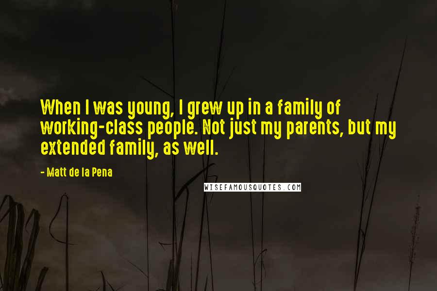 Matt De La Pena Quotes: When I was young, I grew up in a family of working-class people. Not just my parents, but my extended family, as well.