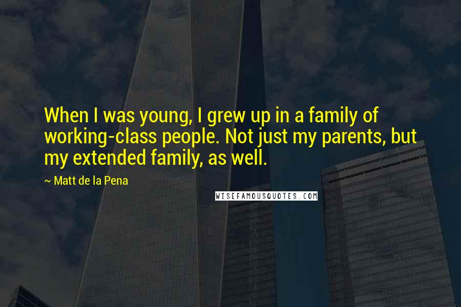 Matt De La Pena Quotes: When I was young, I grew up in a family of working-class people. Not just my parents, but my extended family, as well.