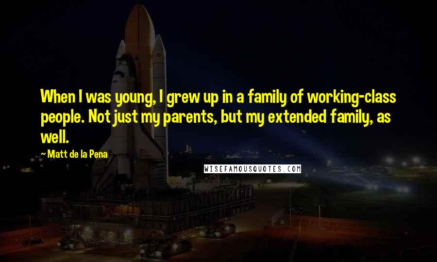 Matt De La Pena Quotes: When I was young, I grew up in a family of working-class people. Not just my parents, but my extended family, as well.