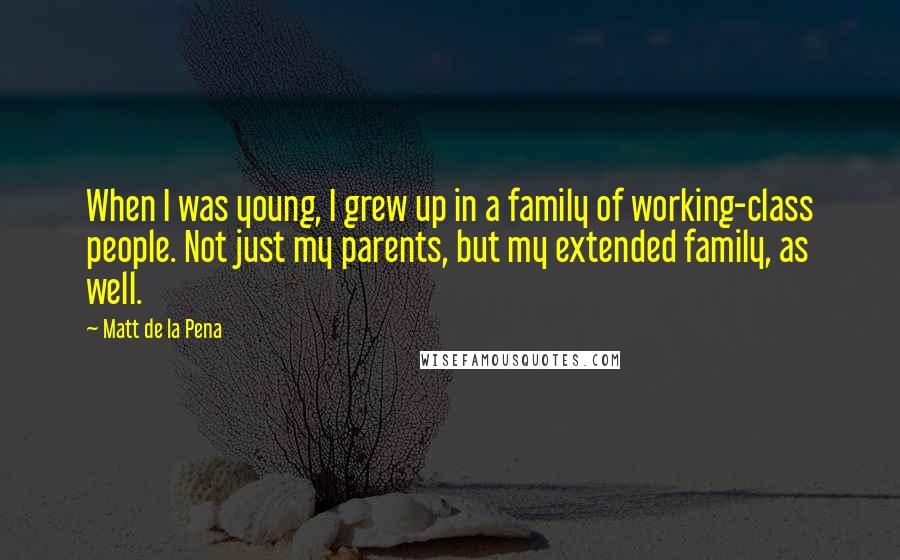 Matt De La Pena Quotes: When I was young, I grew up in a family of working-class people. Not just my parents, but my extended family, as well.