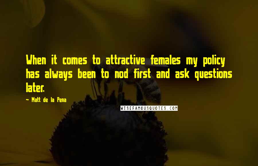Matt De La Pena Quotes: When it comes to attractive females my policy has always been to nod first and ask questions later.