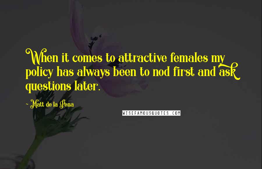 Matt De La Pena Quotes: When it comes to attractive females my policy has always been to nod first and ask questions later.