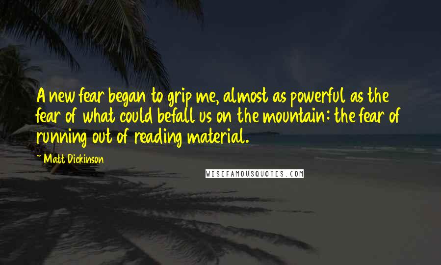 Matt Dickinson Quotes: A new fear began to grip me, almost as powerful as the fear of what could befall us on the mountain: the fear of running out of reading material.