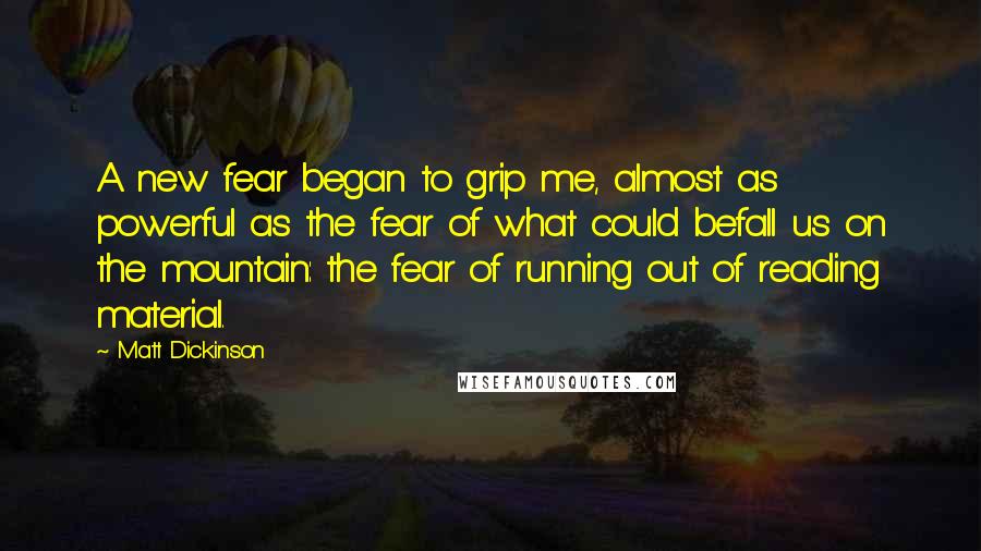 Matt Dickinson Quotes: A new fear began to grip me, almost as powerful as the fear of what could befall us on the mountain: the fear of running out of reading material.