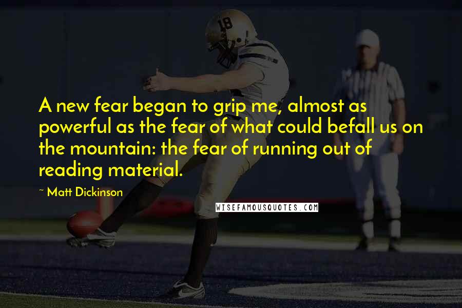 Matt Dickinson Quotes: A new fear began to grip me, almost as powerful as the fear of what could befall us on the mountain: the fear of running out of reading material.