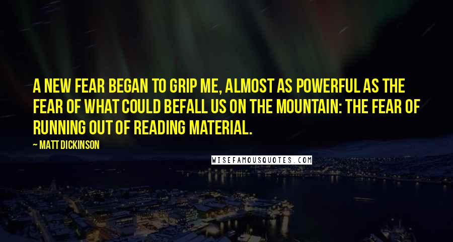 Matt Dickinson Quotes: A new fear began to grip me, almost as powerful as the fear of what could befall us on the mountain: the fear of running out of reading material.