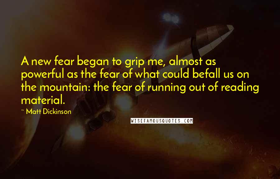 Matt Dickinson Quotes: A new fear began to grip me, almost as powerful as the fear of what could befall us on the mountain: the fear of running out of reading material.